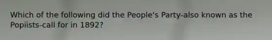 Which of the following did the People's Party-also known as the Popiists-call for in 1892?