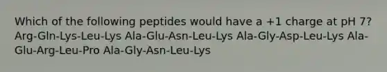 Which of the following peptides would have a +1 charge at pH 7? Arg-Gln-Lys-Leu-Lys Ala-Glu-Asn-Leu-Lys Ala-Gly-Asp-Leu-Lys Ala-Glu-Arg-Leu-Pro Ala-Gly-Asn-Leu-Lys