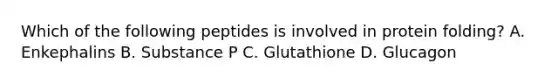 Which of the following peptides is involved in protein folding? A. Enkephalins B. Substance P C. Glutathione D. Glucagon