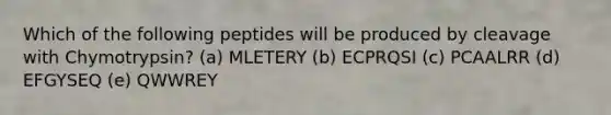 Which of the following peptides will be produced by cleavage with Chymotrypsin? (a) MLETERY (b) ECPRQSI (c) PCAALRR (d) EFGYSEQ (e) QWWREY