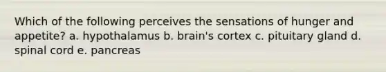 Which of the following perceives the sensations of hunger and appetite? a. hypothalamus b. brain's cortex c. pituitary gland d. spinal cord e. pancreas