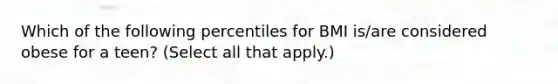 Which of the following percentiles for BMI is/are considered obese for a teen? (Select all that apply.)