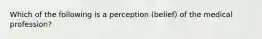 Which of the following is a perception (belief) of the medical profession?