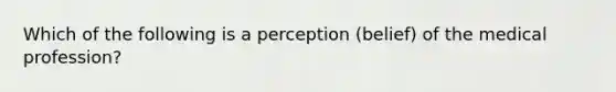 Which of the following is a perception (belief) of the medical profession?