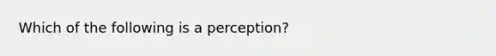 Which of the following is a perception?