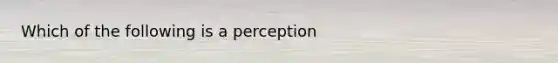 Which of the following is a perception