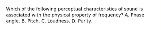 Which of the following perceptual characteristics of sound is associated with the physical property of frequency? A. Phase angle. B. Pitch. C. Loudness. D. Purity.