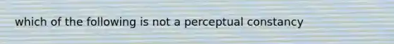 which of the following is not a perceptual constancy