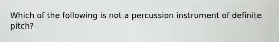 Which of the following is not a percussion instrument of definite pitch?