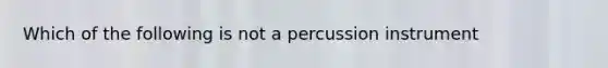 Which of the following is not a percussion instrument