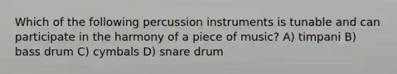 Which of the following percussion instruments is tunable and can participate in the harmony of a piece of music? A) timpani B) bass drum C) cymbals D) snare drum