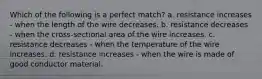 Which of the following is a perfect match? a. resistance increases - when the length of the wire decreases. b. resistance decreases - when the cross-sectional area of the wire increases. c. resistance decreases - when the temperature of the wire increases. d. resistance increases - when the wire is made of good conductor material.