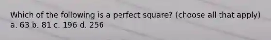 Which of the following is a perfect square? (choose all that apply) a. 63 b. 81 c. 196 d. 256
