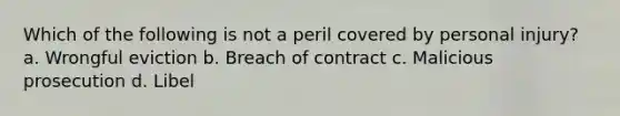 Which of the following is not a peril covered by personal injury? a. Wrongful eviction b. Breach of contract c. Malicious prosecution d. Libel