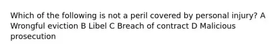 Which of the following is not a peril covered by personal injury? A Wrongful eviction B Libel C Breach of contract D Malicious prosecution