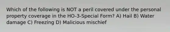 Which of the following is NOT a peril covered under the personal property coverage in the HO-3-Special Form? A) Hail B) Water damage C) Freezing D) Malicious mischief