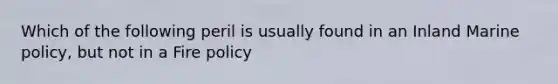 Which of the following peril is usually found in an Inland Marine policy, but not in a Fire policy