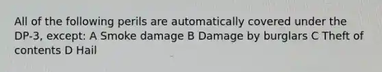 All of the following perils are automatically covered under the DP-3, except: A Smoke damage B Damage by burglars C Theft of contents D Hail