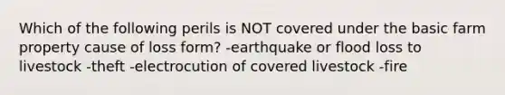 Which of the following perils is NOT covered under the basic farm property cause of loss form? -earthquake or flood loss to livestock -theft -electrocution of covered livestock -fire