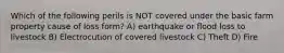 Which of the following perils is NOT covered under the basic farm property cause of loss form? A) earthquake or flood loss to livestock B) Electrocution of covered livestock C) Theft D) Fire