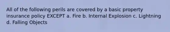 All of the following perils are covered by a basic property insurance policy EXCEPT a. Fire b. Internal Explosion c. Lightning d. Falling Objects