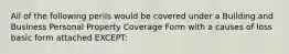 All of the following perils would be covered under a Building and Business Personal Property Coverage Form with a causes of loss basic form attached EXCEPT: