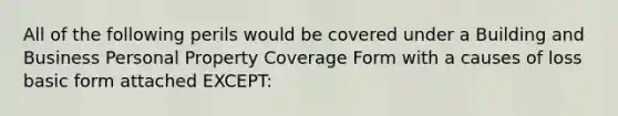 All of the following perils would be covered under a Building and Business Personal Property Coverage Form with a causes of loss basic form attached EXCEPT: