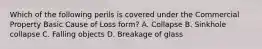 Which of the following perils is covered under the Commercial Property Basic Cause of Loss form? A. Collapse B. Sinkhole collapse C. Falling objects D. Breakage of glass