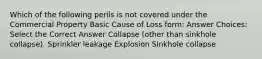 Which of the following perils is not covered under the Commercial Property Basic Cause of Loss form: Answer Choices: Select the Correct Answer Collapse (other than sinkhole collapse). Sprinkler leakage Explosion Sinkhole collapse