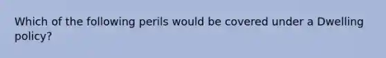 Which of the following perils would be covered under a Dwelling policy?