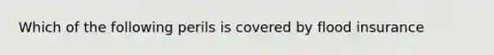 Which of the following perils is covered by flood insurance