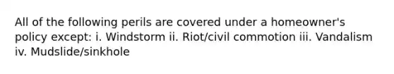 All of the following perils are covered under a homeowner's policy except: i. Windstorm ii. Riot/civil commotion iii. Vandalism iv. Mudslide/sinkhole