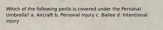 Which of the following perils is covered under the Personal Umbrella? a. Aircraft b. Personal injury c. Bailee d. Intentional injury