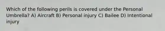 Which of the following perils is covered under the Personal Umbrella? A) Aircraft B) Personal injury C) Bailee D) Intentional injury