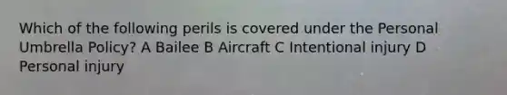 Which of the following perils is covered under the Personal Umbrella Policy? A Bailee B Aircraft C Intentional injury D Personal injury