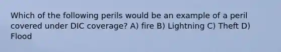 Which of the following perils would be an example of a peril covered under DIC coverage? A) fire B) Lightning C) Theft D) Flood