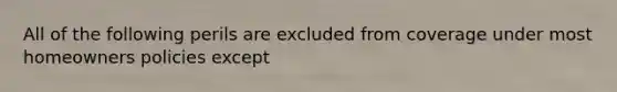 All of the following perils are excluded from coverage under most homeowners policies except