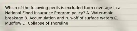 Which of the following perils is excluded from coverage in a National Flood Insurance Program policy? A. Water-main breakage B. Accumulation and run-off of surface waters C. Mudflow D. Collapse of shoreline