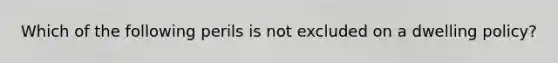 Which of the following perils is not excluded on a dwelling policy?