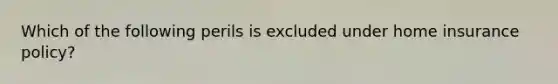 Which of the following perils is excluded under home insurance policy?