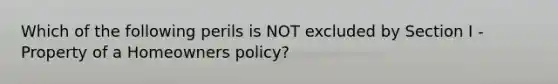 Which of the following perils is NOT excluded by Section I - Property of a Homeowners policy?