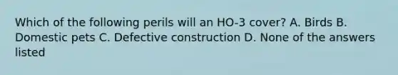 Which of the following perils will an HO-3 cover? A. Birds B. Domestic pets C. Defective construction D. None of the answers listed