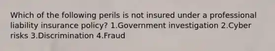 Which of the following perils is not insured under a professional liability insurance policy? 1.Government investigation 2.Cyber risks 3.Discrimination 4.Fraud