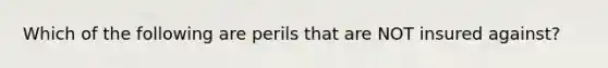 Which of the following are perils that are NOT insured against?