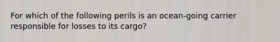 For which of the following perils is an ocean-going carrier responsible for losses to its cargo?