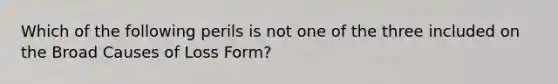 Which of the following perils is not one of the three included on the Broad Causes of Loss Form?