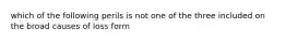 which of the following perils is not one of the three included on the broad causes of loss form