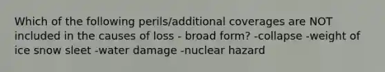 Which of the following perils/additional coverages are NOT included in the causes of loss - broad form? -collapse -weight of ice snow sleet -water damage -nuclear hazard