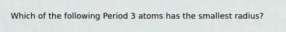 Which of the following Period 3 atoms has the smallest radius?