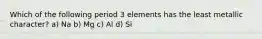 Which of the following period 3 elements has the least metallic character? a) Na b) Mg c) Al d) Si